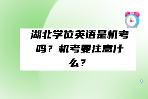 湖北學(xué)位英語是機(jī)考嗎？機(jī)考要注意什么？