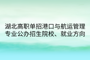 湖北高職單招港口與航運(yùn)管理專業(yè)公辦招生院校、就業(yè)方向