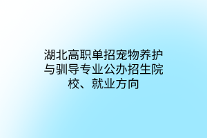 湖北高職單招寵物養(yǎng)護(hù)與馴導(dǎo)專業(yè)公辦招生院校、就業(yè)方向