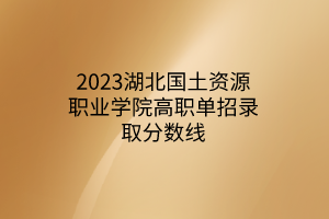 2023湖北國土資源職業(yè)學(xué)院高職單招錄取分?jǐn)?shù)線