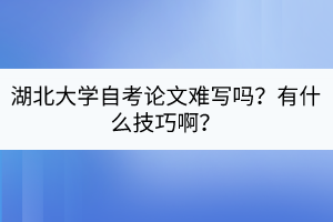 湖北大學(xué)自考論文難寫嗎？有什么技巧??？