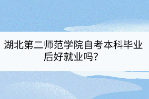 湖北第二師范學院自考本科畢業(yè)后好就業(yè)嗎？