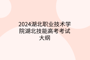 2024湖北職業(yè)技術(shù)學院湖北技能高考考試大綱