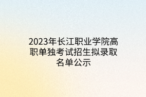 2023年長江職業(yè)學(xué)院高職單獨(dú)考試招生擬錄取名單公示