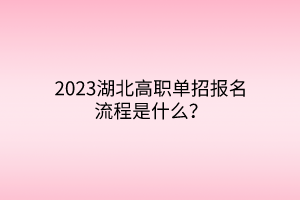 2023湖北高職單招報(bào)名流程是什么？