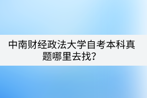 中南財經(jīng)政法大學(xué)自考本科真題哪里去找？