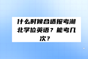 什么時候合適報考湖北學位英語？能考幾次？