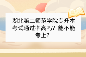 湖北第二師范學(xué)院專升本考試通過率高嗎？能不能考上？