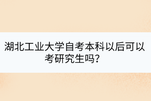 湖北工業(yè)大學(xué)自考本科以后可以考研究生嗎？