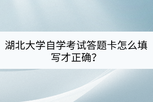 湖北大學(xué)自學(xué)考試答題卡怎么填寫才正確？