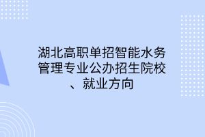 湖北高職單招智能水務管理專業(yè)公辦招生院校、就業(yè)方向