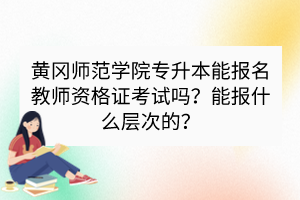 黃岡師范學院專升本能報名教師資格證考試嗎？能報什么層次的？