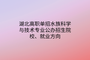 湖北高職單招水族科學(xué)與技術(shù)專業(yè)公辦招生院校、就業(yè)方向