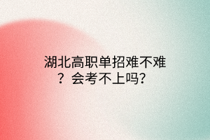 湖北高職單招難不難？會考不上嗎？