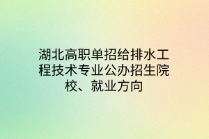 湖北高職單招給排水工程技術(shù)專業(yè)公辦招生院校、就業(yè)方向