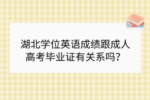 湖北學(xué)位英語成績跟成人高考畢業(yè)證有關(guān)系嗎？