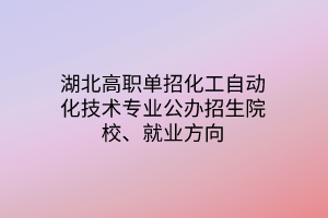 湖北高職單招化工自動化技術(shù)專業(yè)公辦招生院校、就業(yè)方向