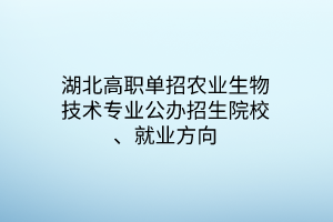 湖北高職單招農(nóng)業(yè)生物技術(shù)專業(yè)公辦招生院校、就業(yè)方向