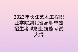 2023年長江藝術(shù)工程職業(yè)學(xué)院湖北省高職單獨招生考試職業(yè)技能考試大綱