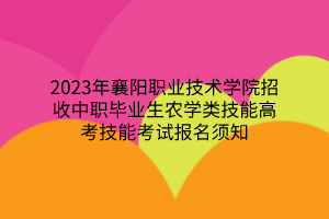 2023年襄陽職業(yè)技術(shù)學(xué)院招收中職畢業(yè)生農(nóng)學(xué)類技能高考技能考試報(bào)名須知