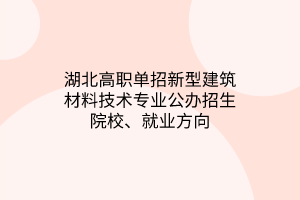 湖北高職單招新型建筑材料技術(shù)專業(yè)公辦招生院校、就業(yè)方向