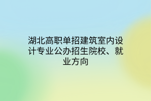 湖北高職單招建筑室內設計專業(yè)公辦招生院校、就業(yè)方向