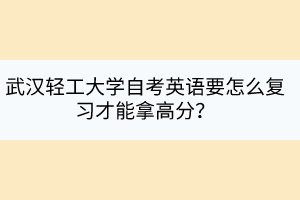 武漢輕工大學(xué)自考英語(yǔ)要怎么復(fù)習(xí)才能拿高分？