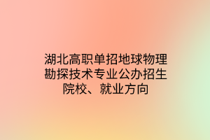 湖北高職單招地球物理勘探技術(shù)專業(yè)公辦招生院校、就業(yè)方向