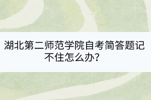 湖北第二師范學(xué)院自考簡答題記不住怎么辦？