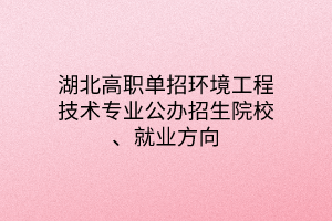 湖北高職單招環(huán)境工程技術專業(yè)公辦招生院校、就業(yè)方向