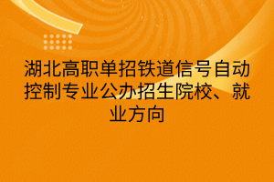 湖北高職單招鐵道信號自動(dòng)控制專業(yè)公辦招生院校、就業(yè)方向