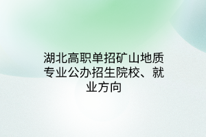 湖北高職單招礦山地質(zhì)專業(yè)公辦招生院校、就業(yè)方向