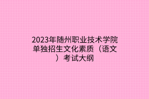 2023年隨州職業(yè)技術(shù)學(xué)院單獨(dú)招生文化素質(zhì)（語文）考試大綱