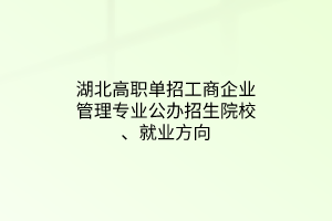 湖北高職單招工商企業(yè)管理專業(yè)公辦招生院校、就業(yè)方向