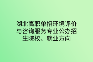 湖北高職單招環(huán)境評(píng)價(jià)與咨詢服務(wù)專業(yè)公辦招生院校、就業(yè)方向