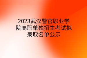 2023武漢警官職業(yè)學(xué)院高職單獨招生考試擬錄取名單公示