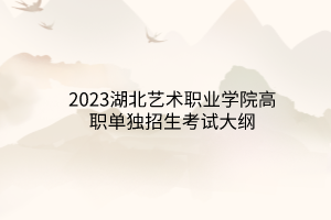 2023湖北藝術(shù)職業(yè)學院高職單獨招生考試大綱