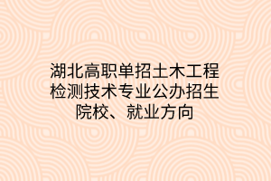 湖北高職單招土木工程檢測技術(shù)專業(yè)公辦招生院校、就業(yè)方向