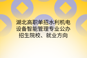 湖北高職單招水利機電設(shè)備智能管理專業(yè)公辦招生院校、就業(yè)方向