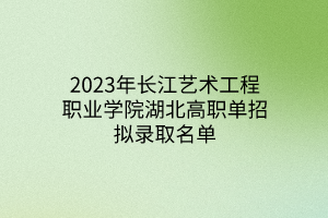 2023年長(zhǎng)江藝術(shù)工程職業(yè)學(xué)院湖北高職單招擬錄取名單