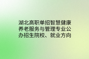 湖北高職單招智慧健康養(yǎng)老服務(wù)與管理專業(yè)公辦招生院校、就業(yè)方向