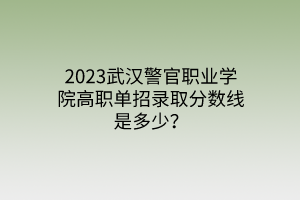 2023武漢警官職業(yè)學(xué)院高職單招錄取分?jǐn)?shù)線是多少？