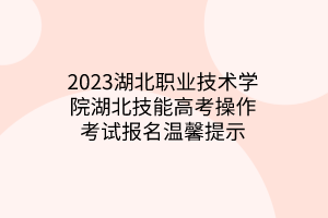 2023湖北職業(yè)技術(shù)學院湖北技能高考操作考試報名溫馨提示