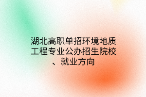 湖北高職單招環(huán)境地質(zhì)工程專業(yè)公辦招生院校、就業(yè)方向