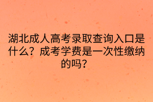 湖北成人高考錄取查詢入口是什么？成考學費是一次性繳納的嗎？