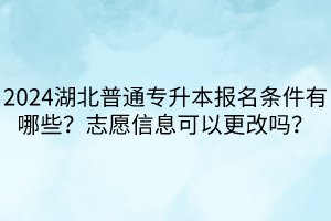 2024湖北普通專升本報(bào)名條件有哪些？志愿信息可以更改嗎？