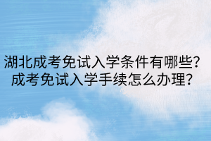 湖北成考免試入學條件有哪些？成考免試入學手續(xù)怎么辦理？