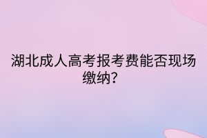 湖北成人高考報(bào)考費(fèi)能否現(xiàn)場繳納？