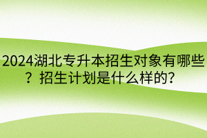 2024湖北專升本招生對(duì)象有哪些？招生計(jì)劃是什么樣的？