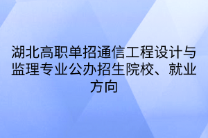 湖北高職單招通信工程設計與監(jiān)理專業(yè)公辦招生院校、就業(yè)方向